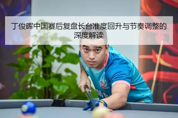 丁俊晖中国赛后复盘长台准度回升与节奏调整的深度解读