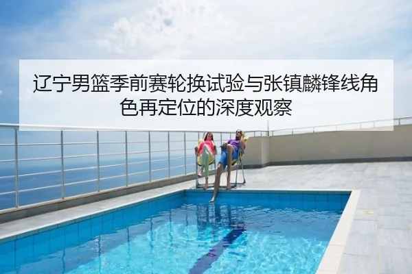 辽宁男篮季前赛轮换试验与张镇麟锋线角色再定位的深度观察