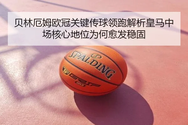 贝林厄姆欧冠关键传球领跑解析皇马中场核心地位为何愈发稳固