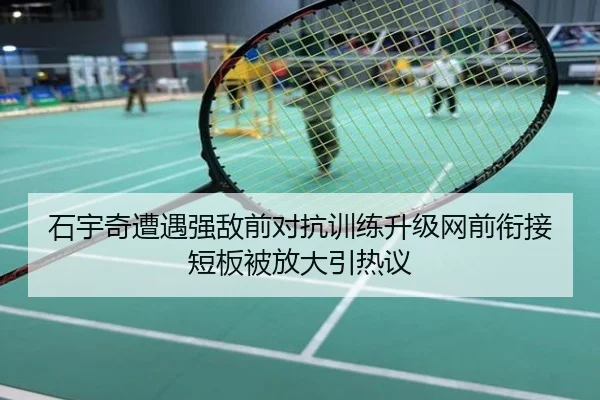 石宇奇遭遇强敌前对抗训练升级网前衔接短板被放大引热议