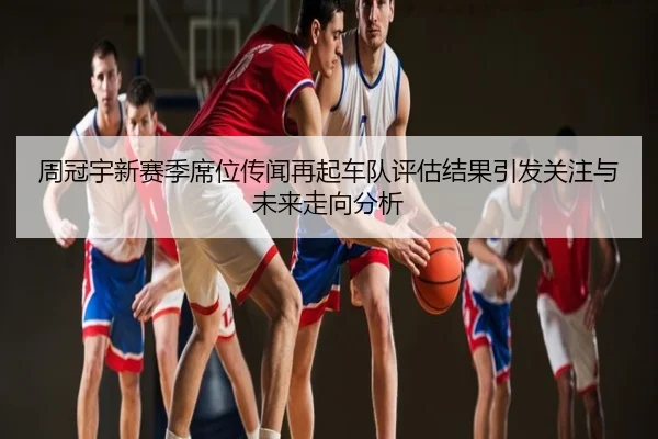周冠宇新赛季席位传闻再起车队评估结果引发关注与未来走向分析