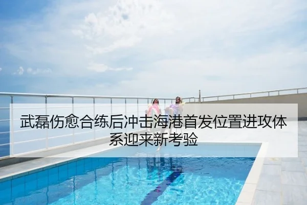 武磊伤愈合练后冲击海港首发位置进攻体系迎来新考验